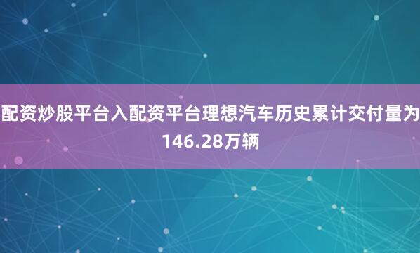 配資炒股平臺入配資平臺理想汽車歷史累計(jì)交付量為146.28萬輛